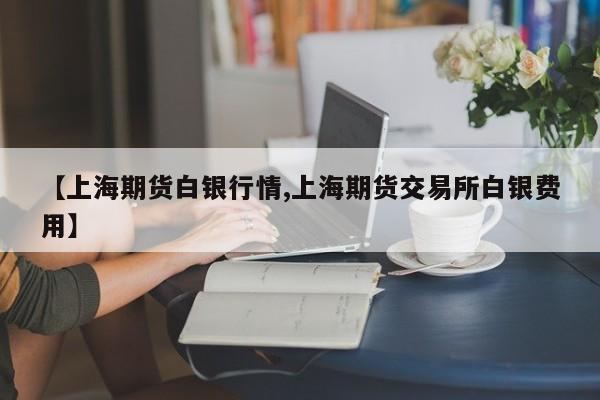 【上海期货白银行情,上海期货交易所白银费用】