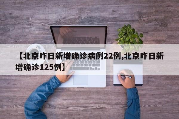 【北京昨日新增确诊病例22例,北京昨日新增确诊125例】