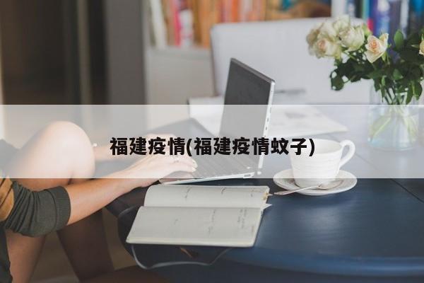 福建疫情(福建疫情蚊子)