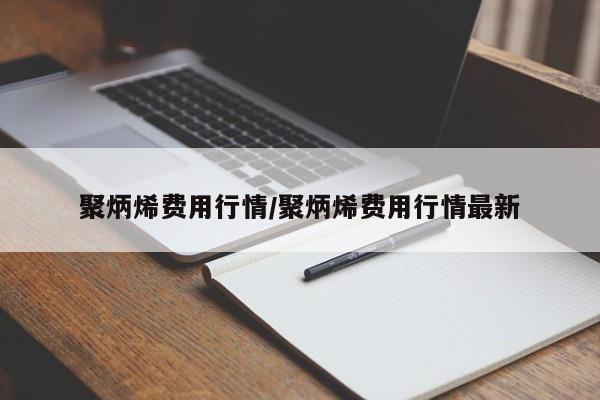 聚炳烯费用行情/聚炳烯费用行情最新