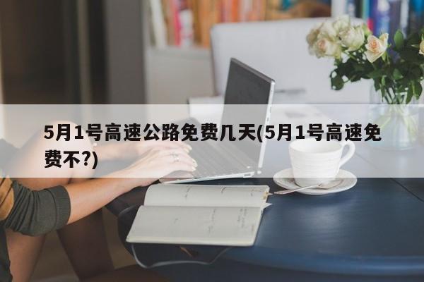 5月1号高速公路免费几天(5月1号高速免费不?)