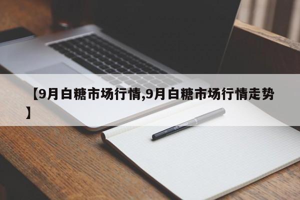 【9月白糖市场行情,9月白糖市场行情走势】