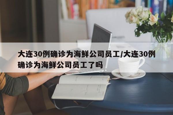 大连30例确诊为海鲜公司员工/大连30例确诊为海鲜公司员工了吗
