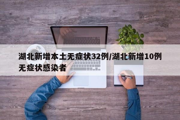 湖北新增本土无症状32例/湖北新增10例无症状感染者