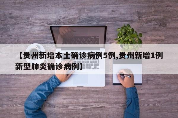 【贵州新增本土确诊病例5例,贵州新增1例新型肺炎确诊病例】