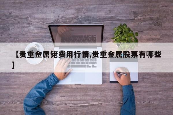 【贵重金属铑费用行情,贵重金属股票有哪些】
