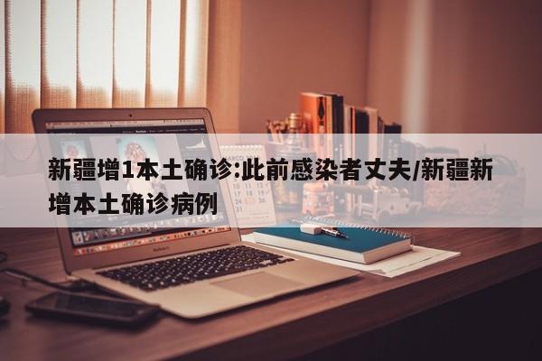 新疆增1本土确诊:此前感染者丈夫/新疆新增本土确诊病例
