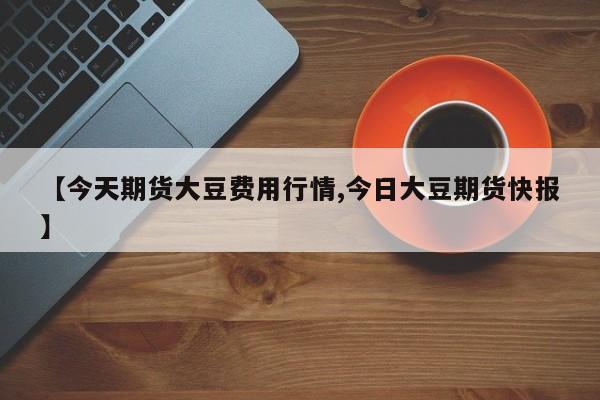 【今天期货大豆费用行情,今日大豆期货快报】
