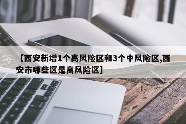【西安新增1个高风险区和3个中风险区,西安市哪些区是高风险区】