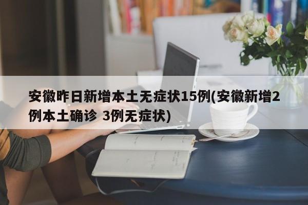 安徽昨日新增本土无症状15例(安徽新增2例本土确诊 3例无症状)