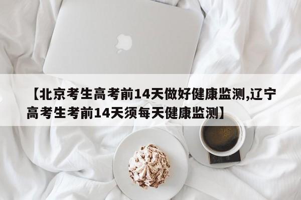 【北京考生高考前14天做好健康监测,辽宁高考生考前14天须每天健康监测】