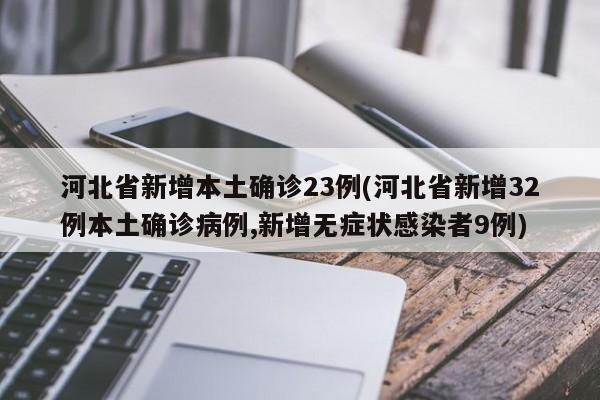 河北省新增本土确诊23例(河北省新增32例本土确诊病例,新增无症状感染者9例)