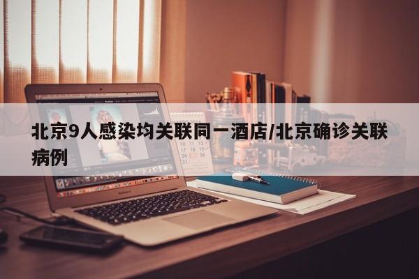 北京9人感染均关联同一酒店/北京确诊关联病例
