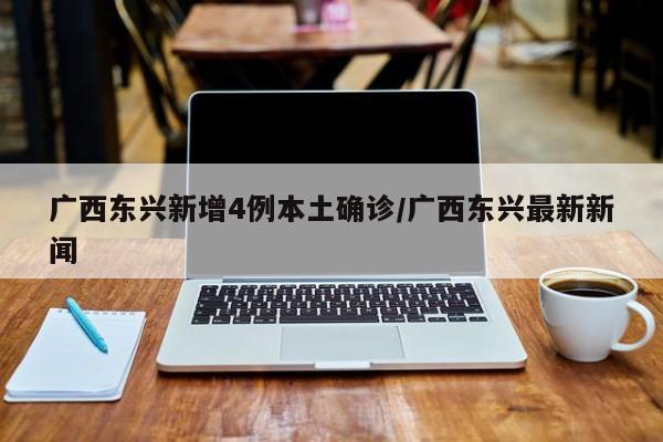 广西东兴新增4例本土确诊/广西东兴最新新闻