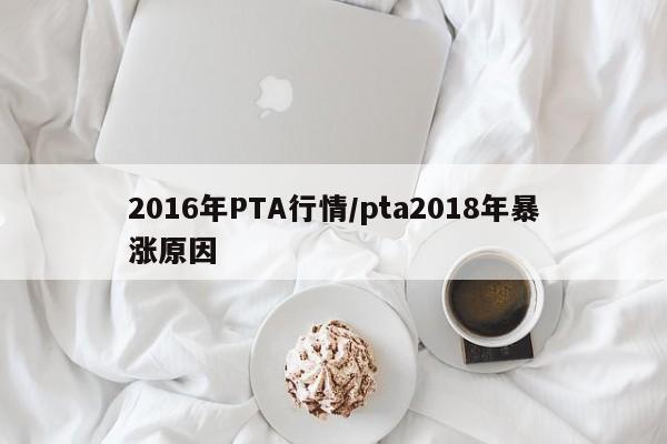 2016年PTA行情/pta2018年暴涨原因