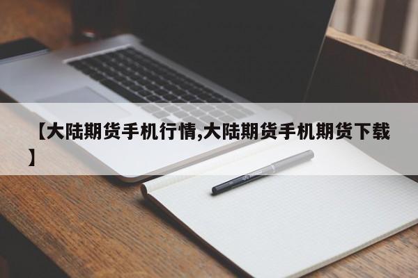 【大陆期货手机行情,大陆期货手机期货下载】