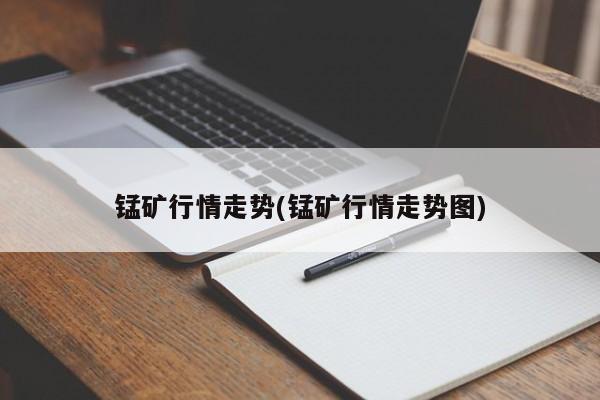 锰矿行情走势(锰矿行情走势图)