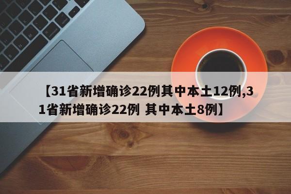 【31省新增确诊22例其中本土12例,31省新增确诊22例 其中本土8例】