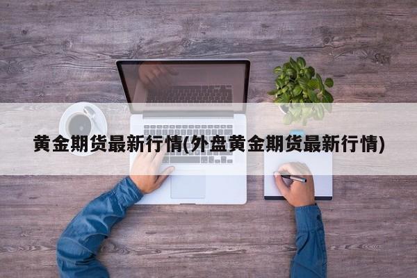 黄金期货最新行情(外盘黄金期货最新行情)