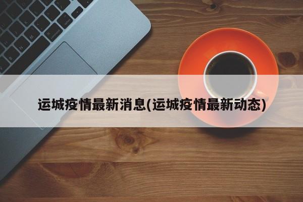 运城疫情最新消息(运城疫情最新动态)