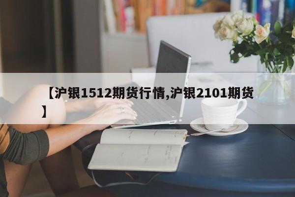 【沪银1512期货行情,沪银2101期货】