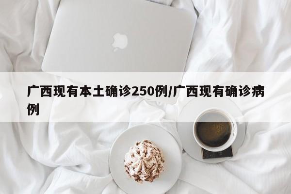 广西现有本土确诊250例/广西现有确诊病例