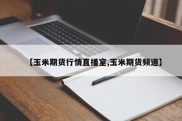 【玉米期货行情直播室,玉米期货频道】