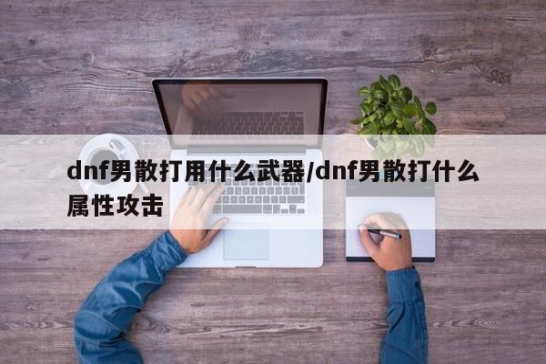 dnf男散打用什么武器/dnf男散打什么属性攻击