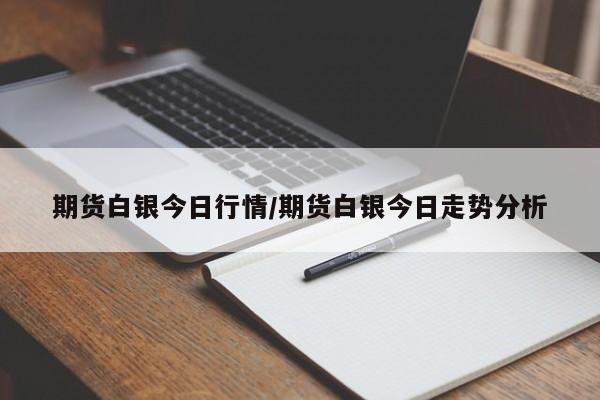 期货白银今日行情/期货白银今日走势分析