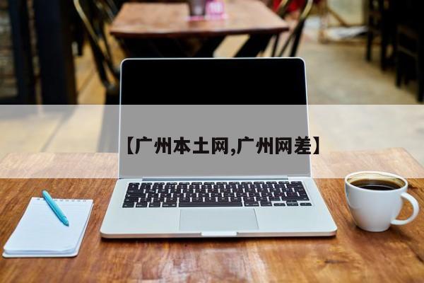 【广州本土网,广州网差】