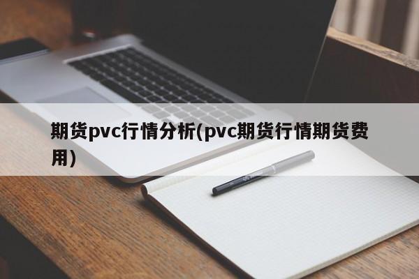 期货pvc行情分析(pvc期货行情期货费用)
