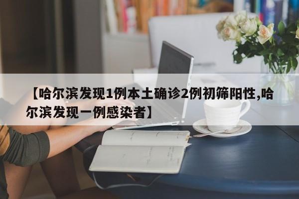 【哈尔滨发现1例本土确诊2例初筛阳性,哈尔滨发现一例感染者】