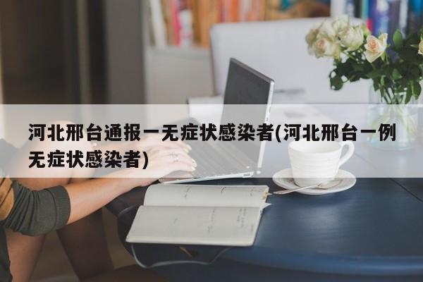 河北邢台通报一无症状感染者(河北邢台一例无症状感染者)