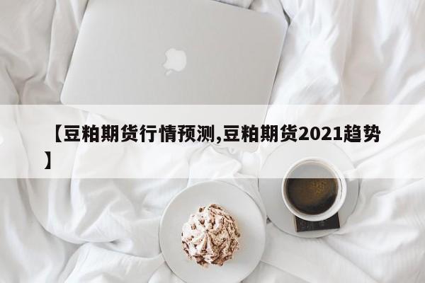 【豆粕期货行情预测,豆粕期货2021趋势】