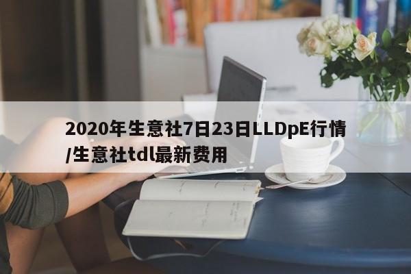 2020年生意社7日23日LLDpE行情/生意社tdl最新费用