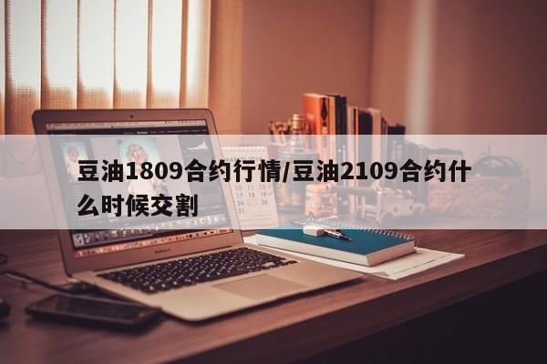 豆油1809合约行情/豆油2109合约什么时候交割