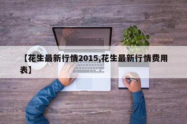 【花生最新行情2015,花生最新行情费用表】