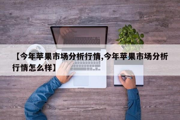 【今年苹果市场分析行情,今年苹果市场分析行情怎么样】