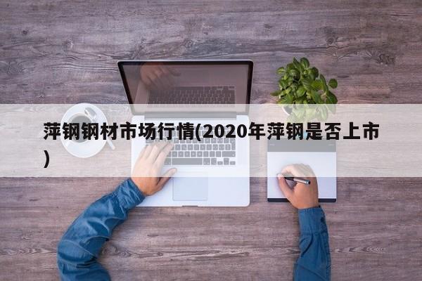萍钢钢材市场行情(2020年萍钢是否上市)
