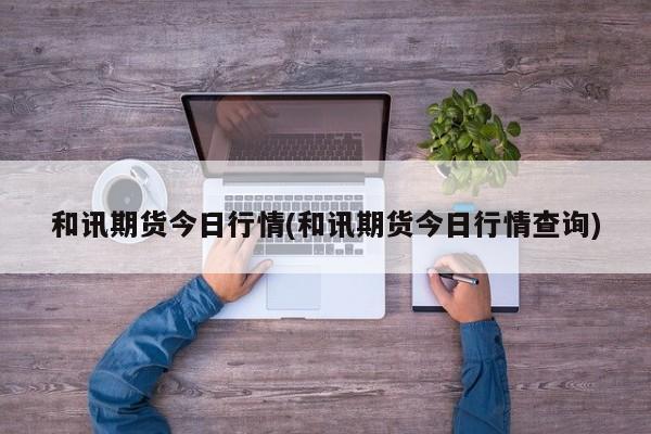 和讯期货今日行情(和讯期货今日行情查询)