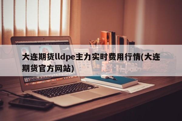 大连期货lldpe主力实时费用行情(大连期货官方网站)