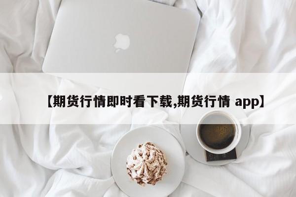 【期货行情即时看下载,期货行情 app】