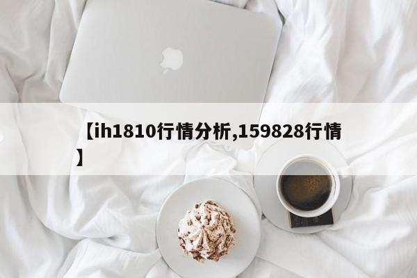 【ih1810行情分析,159828行情】