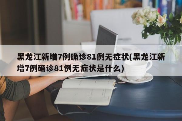 黑龙江新增7例确诊81例无症状(黑龙江新增7例确诊81例无症状是什么)