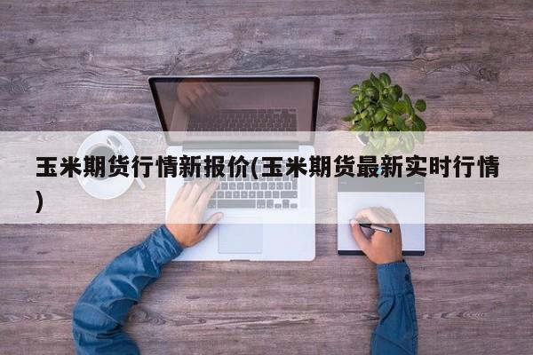 玉米期货行情新报价(玉米期货最新实时行情)