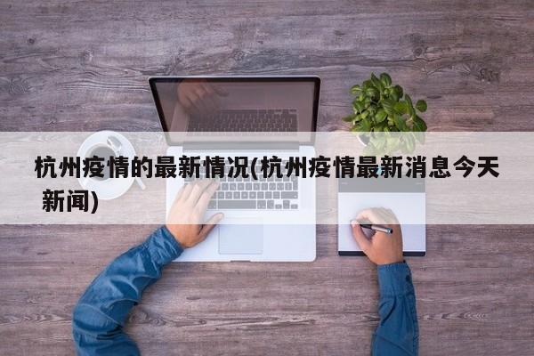 杭州疫情的最新情况(杭州疫情最新消息今天 新闻)