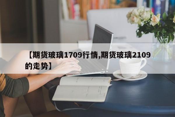 【期货玻璃1709行情,期货玻璃2109的走势】