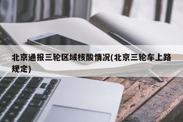 北京通报三轮区域核酸情况(北京三轮车上路规定)