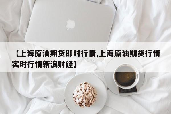 【上海原油期货即时行情,上海原油期货行情实时行情新浪财经】