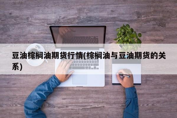 豆油棕榈油期货行情(棕榈油与豆油期货的关系)